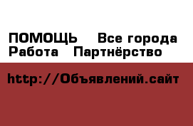 ПОМОЩЬ  - Все города Работа » Партнёрство   